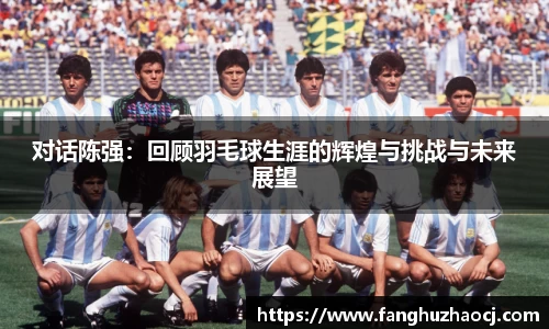 对话陈强：回顾羽毛球生涯的辉煌与挑战与未来展望